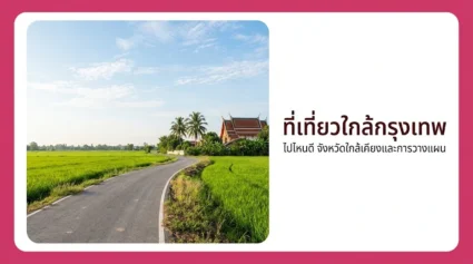 ที่เที่ยวใกล้กรุงเทพ ไปไหนดี รวมจังหวัดใกล้เคียงและการวางแผนไปเช้าเย็นกลับ อัปเดตล่าสุด